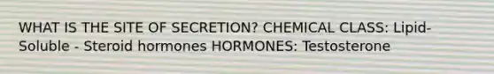 WHAT IS THE SITE OF SECRETION? CHEMICAL CLASS: Lipid-Soluble - Steroid hormones HORMONES: Testosterone