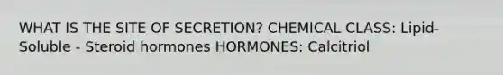 WHAT IS THE SITE OF SECRETION? CHEMICAL CLASS: Lipid-Soluble - Steroid hormones HORMONES: Calcitriol