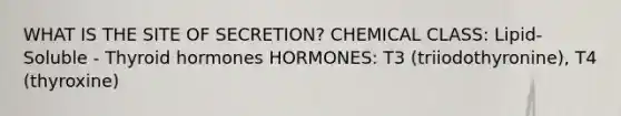 WHAT IS THE SITE OF SECRETION? CHEMICAL CLASS: Lipid-Soluble - Thyroid hormones HORMONES: T3 (triiodothyronine), T4 (thyroxine)