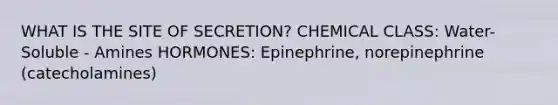 WHAT IS THE SITE OF SECRETION? CHEMICAL CLASS: Water-Soluble - Amines HORMONES: Epinephrine, norepinephrine (catecholamines)