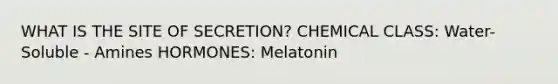 WHAT IS THE SITE OF SECRETION? CHEMICAL CLASS: Water-Soluble - Amines HORMONES: Melatonin