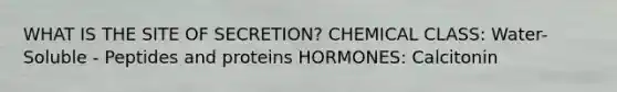 WHAT IS THE SITE OF SECRETION? CHEMICAL CLASS: Water-Soluble - Peptides and proteins HORMONES: Calcitonin