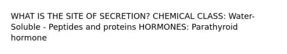 WHAT IS THE SITE OF SECRETION? CHEMICAL CLASS: Water-Soluble - Peptides and proteins HORMONES: Parathyroid hormone