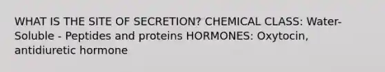 WHAT IS THE SITE OF SECRETION? CHEMICAL CLASS: Water-Soluble - Peptides and proteins HORMONES: Oxytocin, antidiuretic hormone