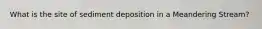 What is the site of sediment deposition in a Meandering Stream?