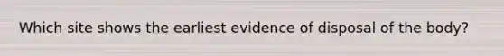 Which site shows the earliest evidence of disposal of the body?