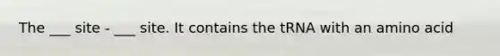 The ___ site - ___ site. It contains the tRNA with an amino acid