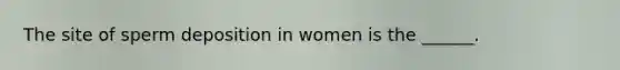 The site of sperm deposition in women is the ______.