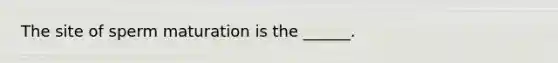 The site of sperm maturation is the ______.