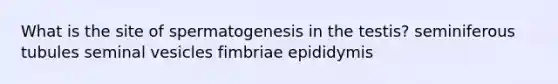 What is the site of spermatogenesis in the testis? seminiferous tubules seminal vesicles fimbriae epididymis