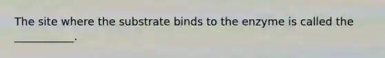 The site where the substrate binds to the enzyme is called the ___________.