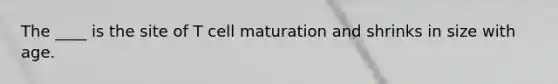 The ____ is the site of T cell maturation and shrinks in size with age.