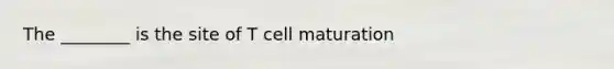 The ________ is the site of T cell maturation