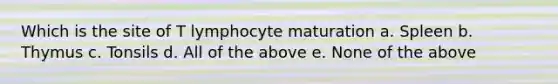 Which is the site of T lymphocyte maturation a. Spleen b. Thymus c. Tonsils d. All of the above e. None of the above