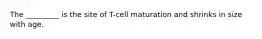 The _________ is the site of T-cell maturation and shrinks in size with age.