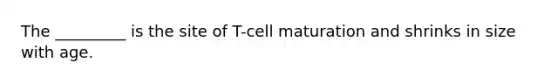 The _________ is the site of T-cell maturation and shrinks in size with age.