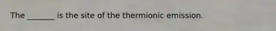 The _______ is the site of the thermionic emission.