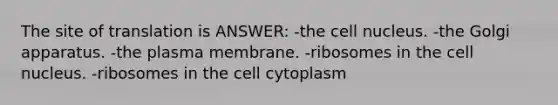 The site of translation is ANSWER: -the cell nucleus. -the Golgi apparatus. -the plasma membrane. -ribosomes in the cell nucleus. -ribosomes in the cell cytoplasm