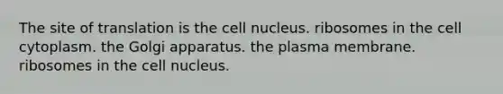 The site of translation is the cell nucleus. ribosomes in the cell cytoplasm. the Golgi apparatus. the plasma membrane. ribosomes in the cell nucleus.