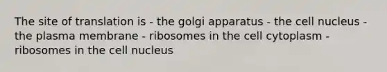 The site of translation is - the golgi apparatus - the cell nucleus - the plasma membrane - ribosomes in the cell cytoplasm - ribosomes in the cell nucleus