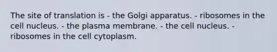 The site of translation is - the Golgi apparatus. - ribosomes in the cell nucleus. - the plasma membrane. - the cell nucleus. - ribosomes in the cell cytoplasm.