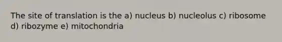 The site of translation is the a) nucleus b) nucleolus c) ribosome d) ribozyme e) mitochondria