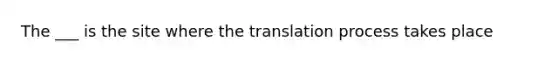 The ___ is the site where the translation process takes place