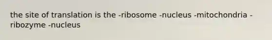 the site of translation is the -ribosome -nucleus -mitochondria -ribozyme -nucleus