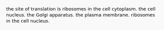 the site of translation is ribosomes in the cell cytoplasm. the cell nucleus. the Golgi apparatus. the plasma membrane. ribosomes in the cell nucleus.