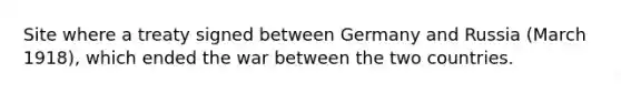 Site where a treaty signed between Germany and Russia (March 1918), which ended the war between the two countries.