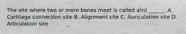 The site where two or more bones meet is called a(n) ______. A. Cartilage connection site B. Alignment site C. Auriculation site D. Articulation site