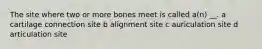 The site where two or more bones meet is called a(n) __. a cartilage connection site b alignment site c auriculation site d articulation site