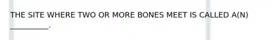 THE SITE WHERE TWO OR MORE BONES MEET IS CALLED A(N) __________.