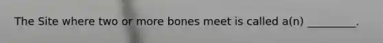 The Site where two or more bones meet is called a(n) _________.