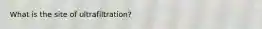 What is the site of ultrafiltration?
