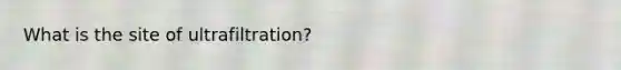 What is the site of ultrafiltration?