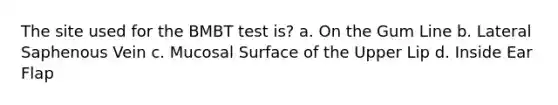 The site used for the BMBT test is? a. On the Gum Line b. Lateral Saphenous Vein c. Mucosal Surface of the Upper Lip d. Inside Ear Flap