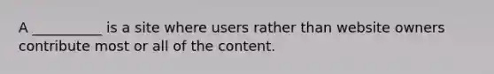 A __________ is a site where users rather than website owners contribute most or all of the content.