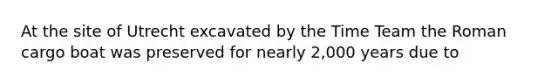 At the site of Utrecht excavated by the Time Team the Roman cargo boat was preserved for nearly 2,000 years due to