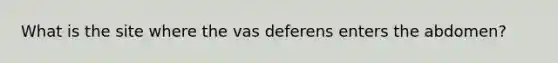 What is the site where the vas deferens enters the abdomen?