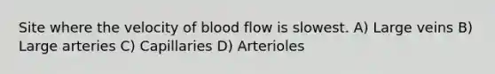 Site where the velocity of blood flow is slowest. A) Large veins B) Large arteries C) Capillaries D) Arterioles