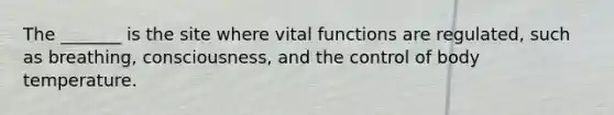 The _______ is the site where vital functions are regulated, such as breathing, consciousness, and the control of body temperature.