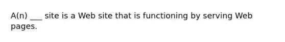 A(n) ___ site is a Web site that is functioning by serving Web pages.