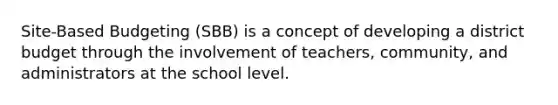 Site-Based Budgeting (SBB) is a concept of developing a district budget through the involvement of teachers, community, and administrators at the school level.