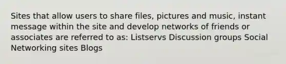 Sites that allow users to share files, pictures and music, instant message within the site and develop networks of friends or associates are referred to as: Listservs Discussion groups Social Networking sites Blogs