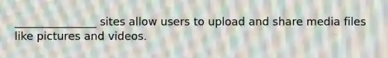 _______________ sites allow users to upload and share media files like pictures and videos.