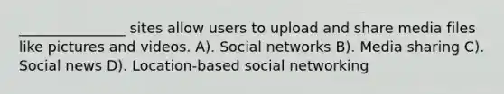 _______________ sites allow users to upload and share media files like pictures and videos. A). Social networks B). Media sharing C). Social news D). Location-based social networking