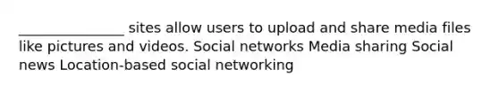 _______________ sites allow users to upload and share media files like pictures and videos. Social networks Media sharing Social news Location-based social networking