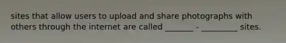 sites that allow users to upload and share photographs with others through the internet are called _______ - _________ sites.