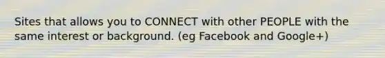 Sites that allows you to CONNECT with other PEOPLE with the same interest or background. (eg Facebook and Google+)